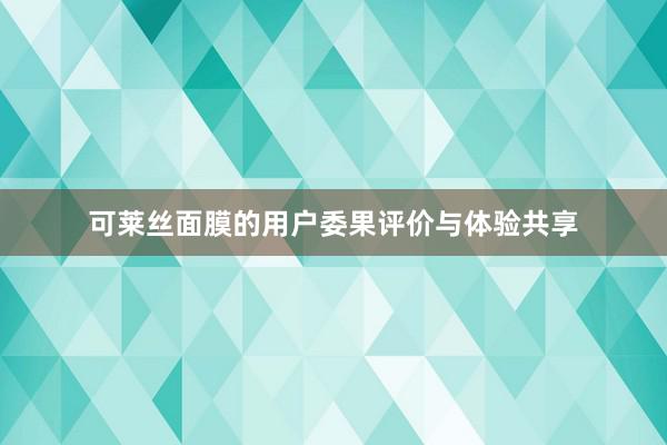 可莱丝面膜的用户委果评价与体验共享